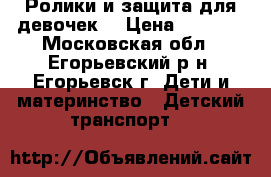 Ролики и защита для девочек. › Цена ­ 1 500 - Московская обл., Егорьевский р-н, Егорьевск г. Дети и материнство » Детский транспорт   